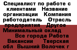 Специалист по работе с клиентами › Название организации ­ Компания-работодатель › Отрасль предприятия ­ Другое › Минимальный оклад ­ 18 000 - Все города Работа » Вакансии   . Тверская обл.,Вышний Волочек г.